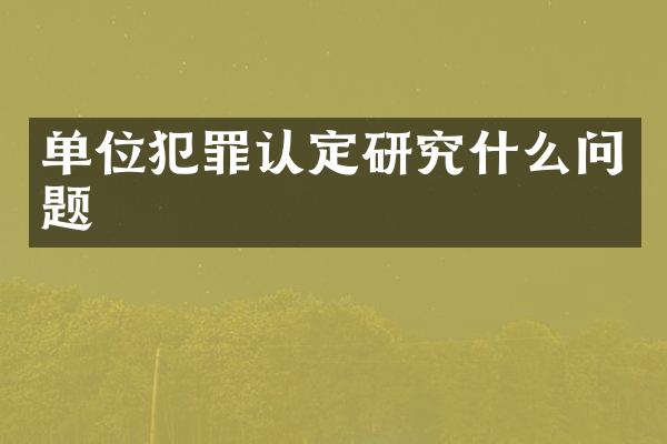 单位犯罪认定研究什么问题
