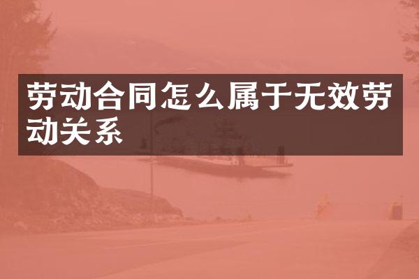 劳动合同怎么属于无效劳动关系