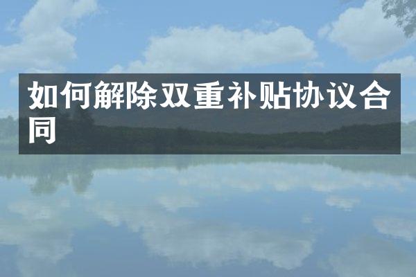 如何解除双重补贴协议合同