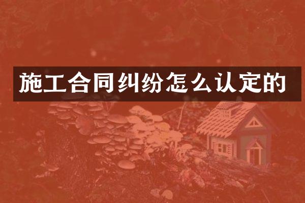 施工合同纠纷怎么认定的