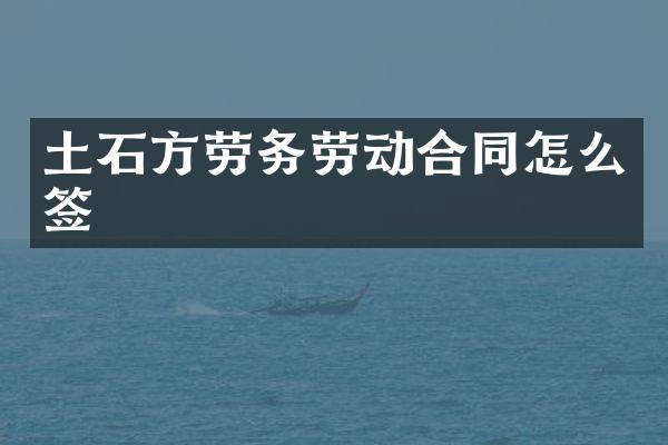 土石方劳务劳动合同怎么签
