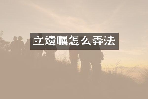 立遗嘱怎么弄法