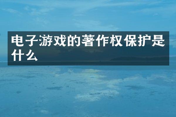 电子游戏的著作权保护是什么