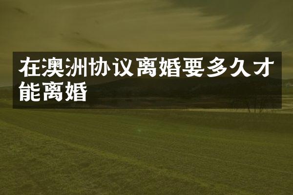 在澳洲协议离婚要多久才能离婚