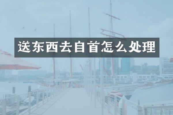 送东西去自首怎么处理