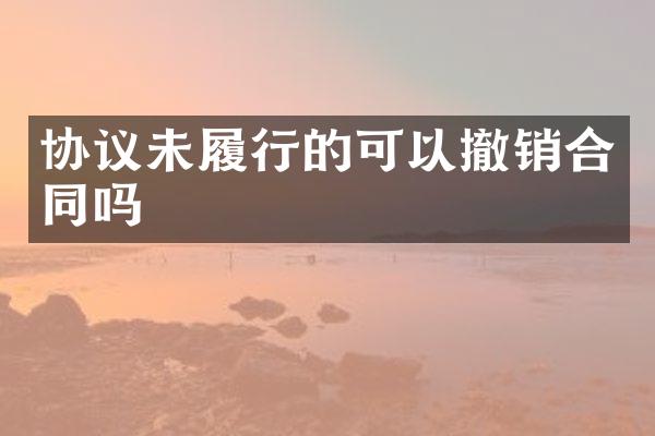 协议未履行的可以撤销合同吗