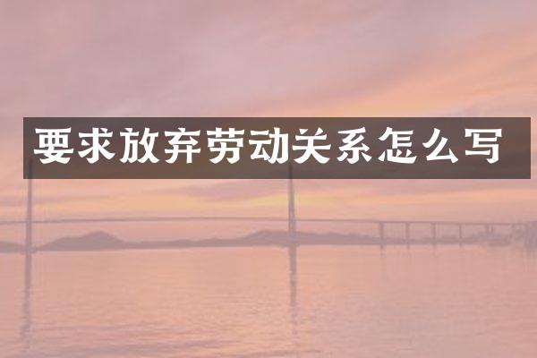 要求放弃劳动关系怎么写