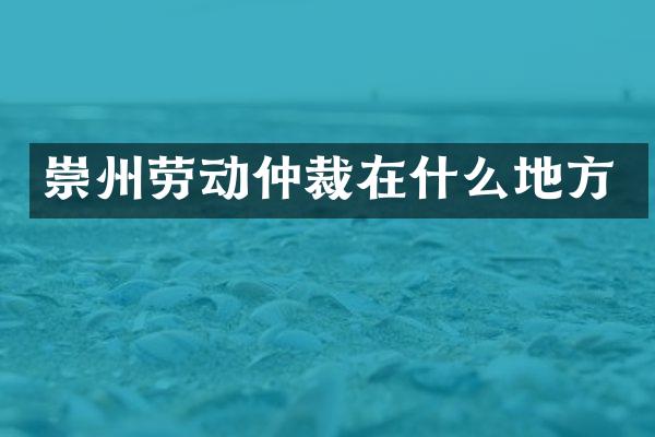 崇州劳动仲裁在什么地方