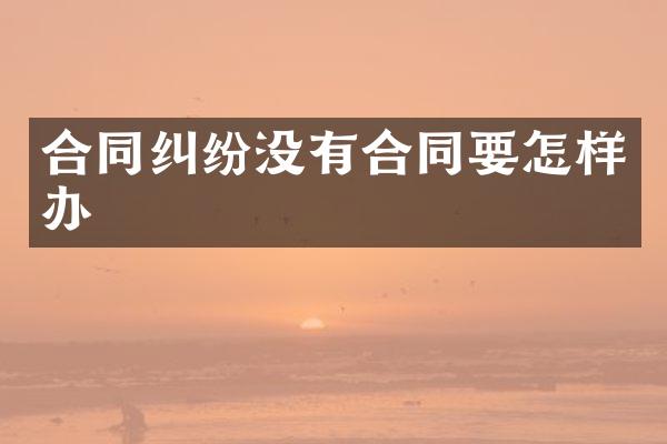合同纠纷没有合同要怎样办