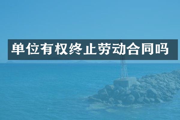 单位有权终止劳动合同吗