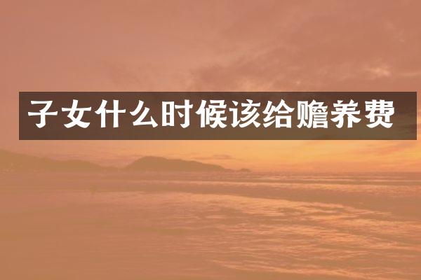 子女什么时候该给赡养费