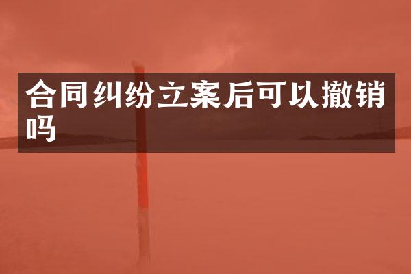 合同纠纷立案后可以撤销吗
