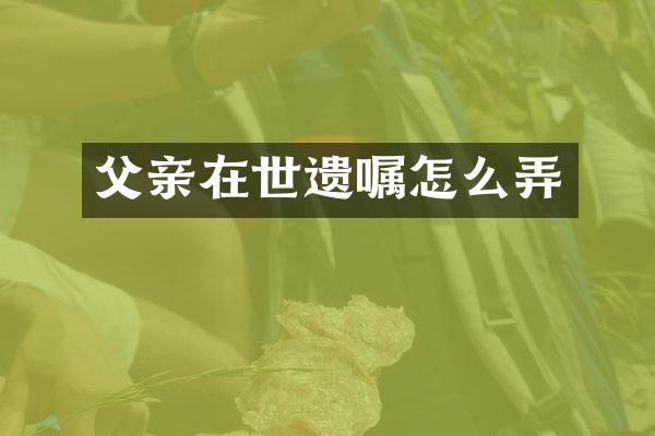 父亲在世遗嘱怎么弄