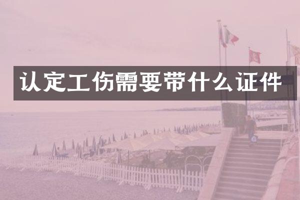 认定工伤需要带什么证件