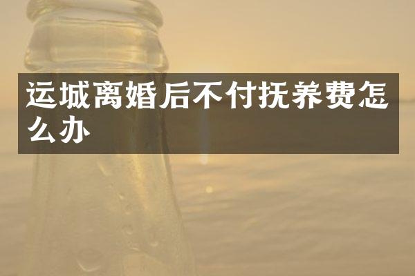 运城离婚后不付抚养费怎么办