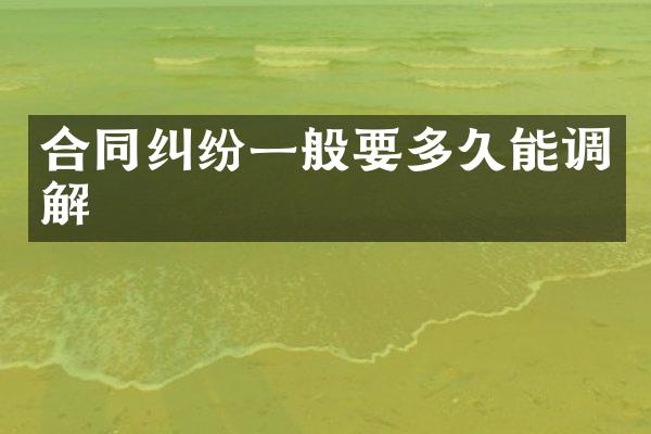 合同纠纷一般要多久能调解