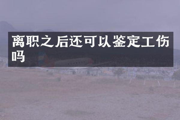 离职之后还可以鉴定工伤吗