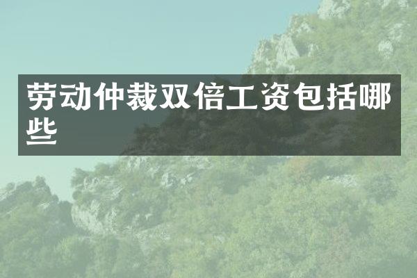 劳动仲裁双倍工资包括哪些
