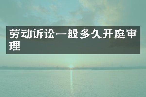 劳动诉讼一般多久开庭审理