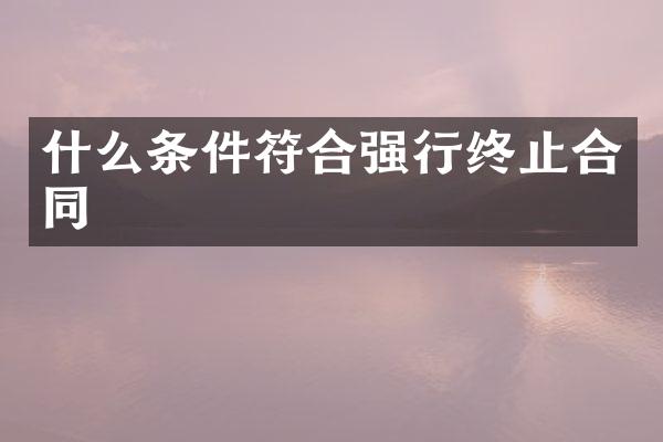 什么条件符合强行终止合同