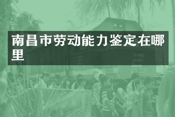 南昌市劳动能力鉴定在哪里