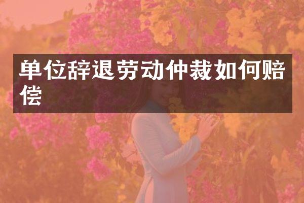 单位辞退劳动仲裁如何赔偿