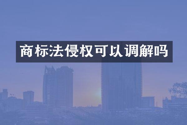 商标法侵权可以调解吗