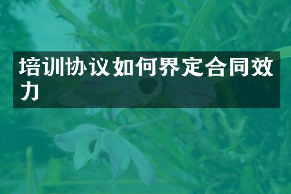 培训协议如何界定合同效力