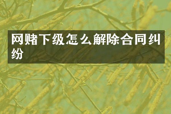 网赌下级怎么解除合同纠纷