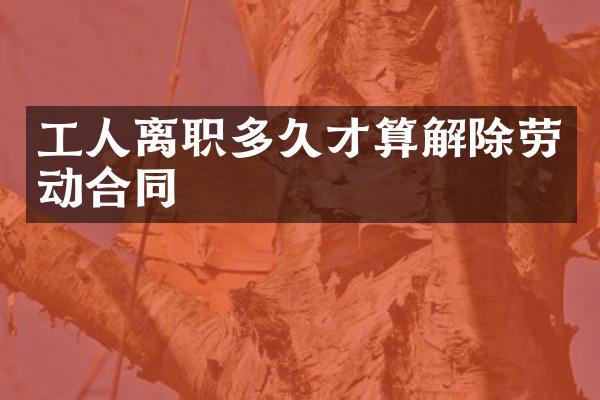 工人离职多久才算解除劳动合同