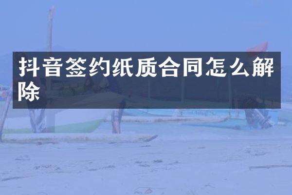 抖音签约纸质合同怎么解除