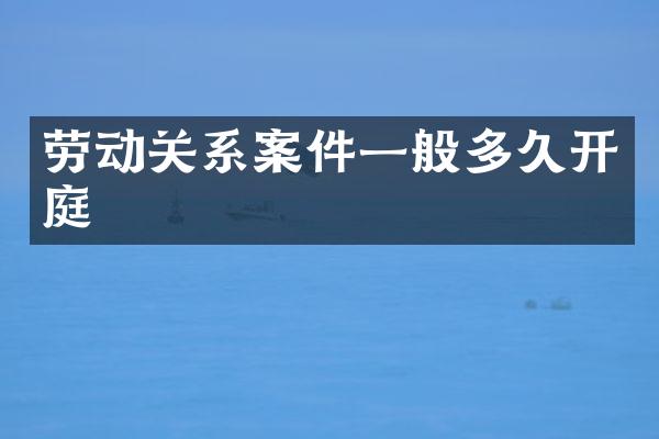 劳动关系案件一般多久开庭