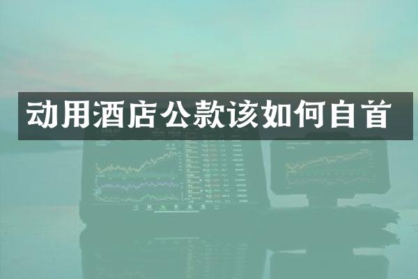 动用酒店公款该如何自首