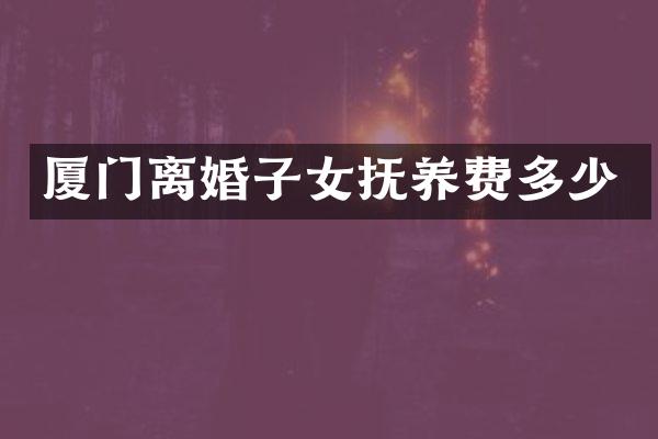 厦门离婚子女抚养费多少