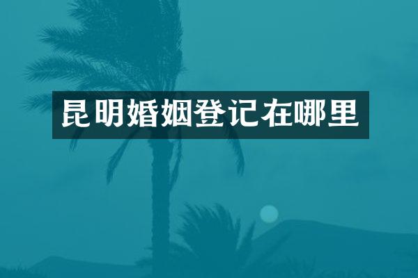 昆明婚姻登记在哪里