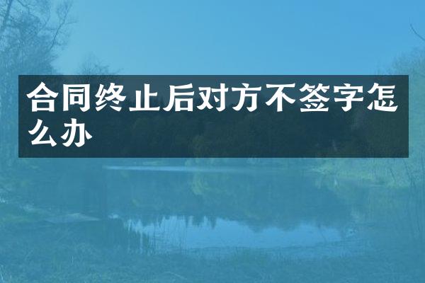 合同终止后对方不签字怎么办