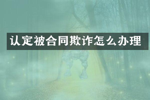 认定被合同欺诈怎么办理