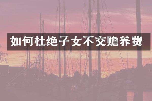 如何杜绝子女不交赡养费