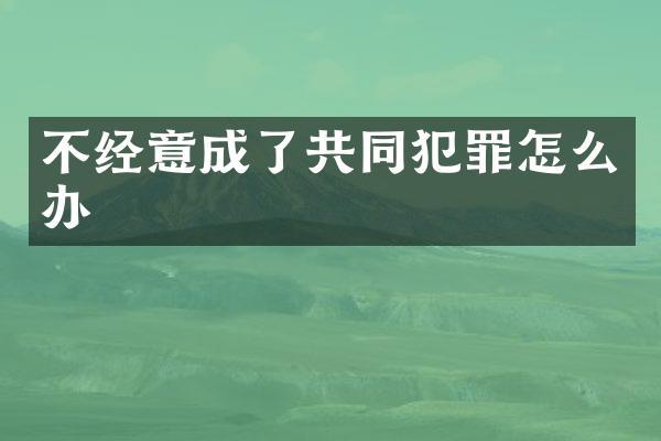 不经意成了共同犯罪怎么办