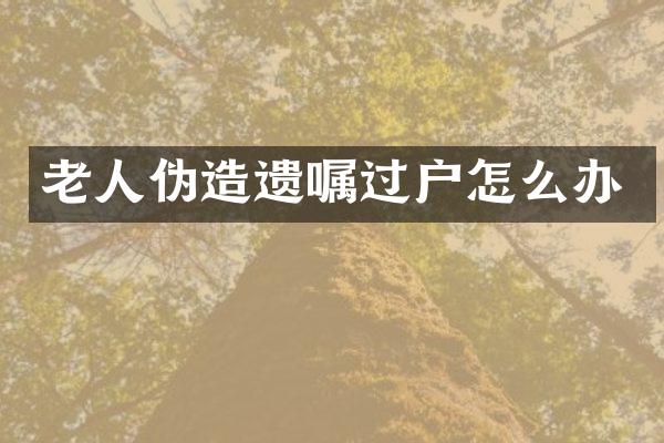 老人伪造遗嘱过户怎么办