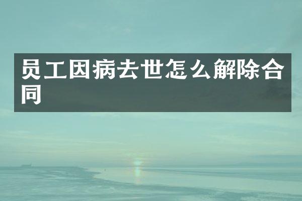员工因病去世怎么解除合同