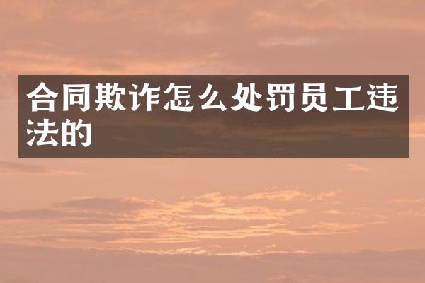 合同欺诈怎么处罚员工违法的