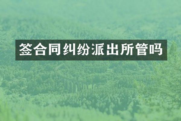 签合同纠纷派出所管吗
