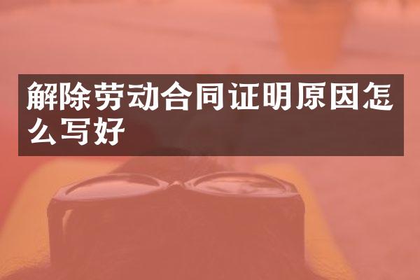 解除劳动合同证明原因怎么写好