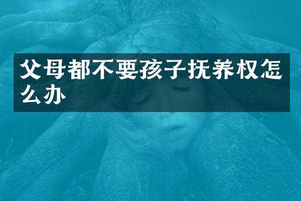 父母都不要孩子抚养权怎么办
