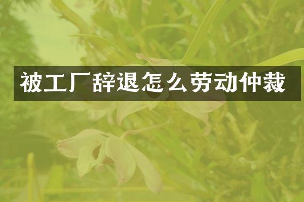 被工厂辞退怎么劳动仲裁