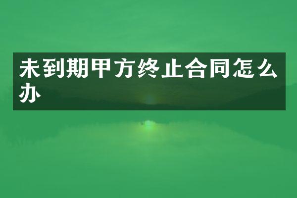 未到期甲方终止合同怎么办