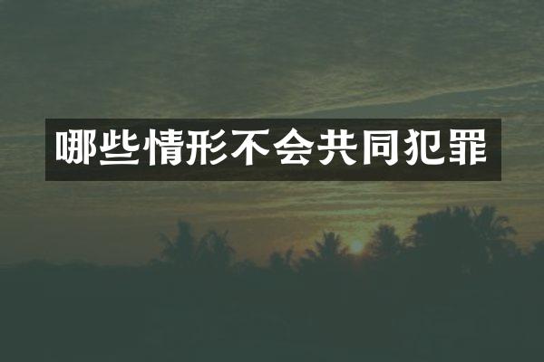 哪些情形不会共同犯罪