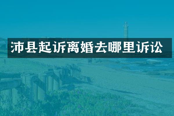 沛县起诉离婚去哪里诉讼