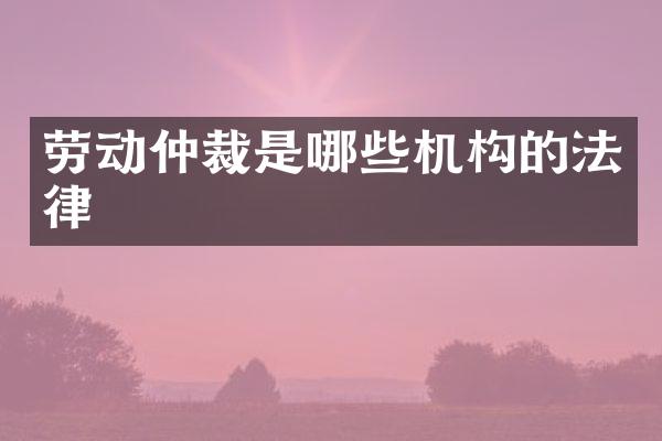 劳动仲裁是哪些机构的法律